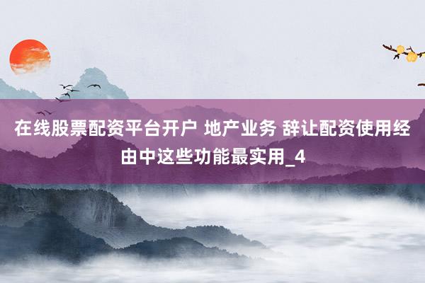 在线股票配资平台开户 地产业务 辞让配资使用经由中这些功能最实用_4