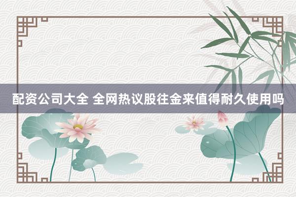 配资公司大全 全网热议股往金来值得耐久使用吗