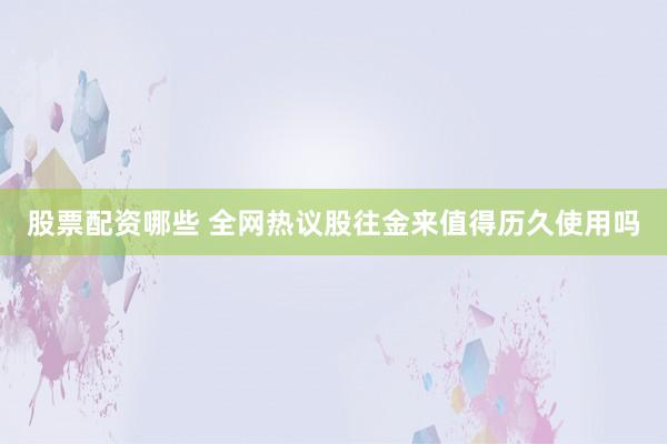 股票配资哪些 全网热议股往金来值得历久使用吗