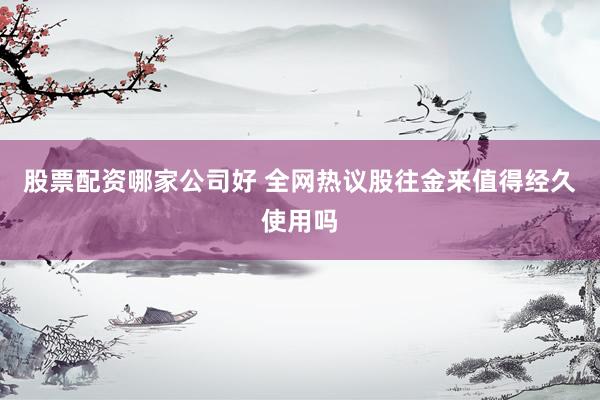 股票配资哪家公司好 全网热议股往金来值得经久使用吗