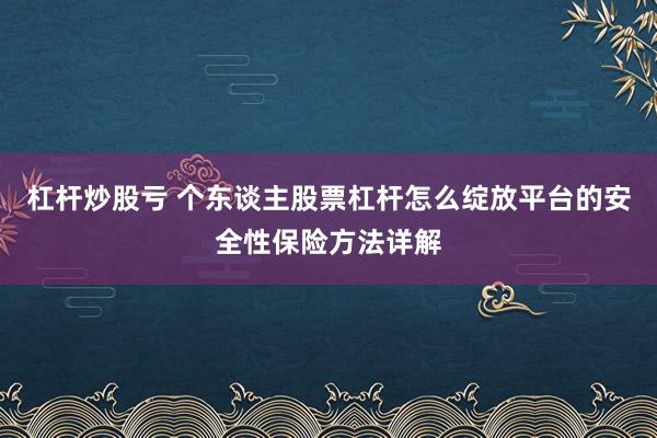 杠杆炒股亏 个东谈主股票杠杆怎么绽放平台的安全性保险方法详解