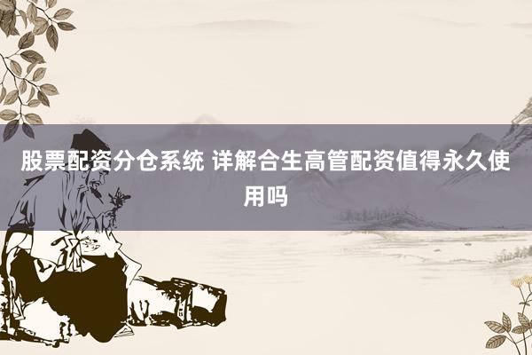 股票配资分仓系统 详解合生高管配资值得永久使用吗
