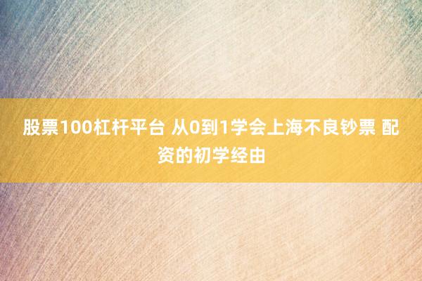 股票100杠杆平台 从0到1学会上海不良钞票 配资的初学经由