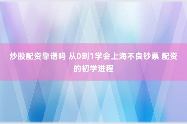 炒股配资靠谱吗 从0到1学会上海不良钞票 配资的初学进程