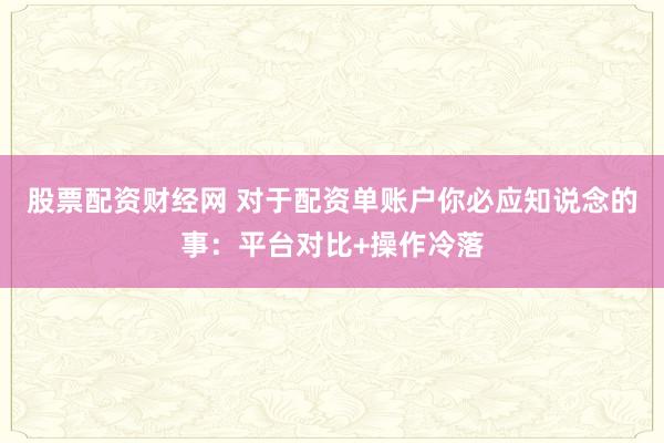 股票配资财经网 对于配资单账户你必应知说念的事：平台对比+操作冷落
