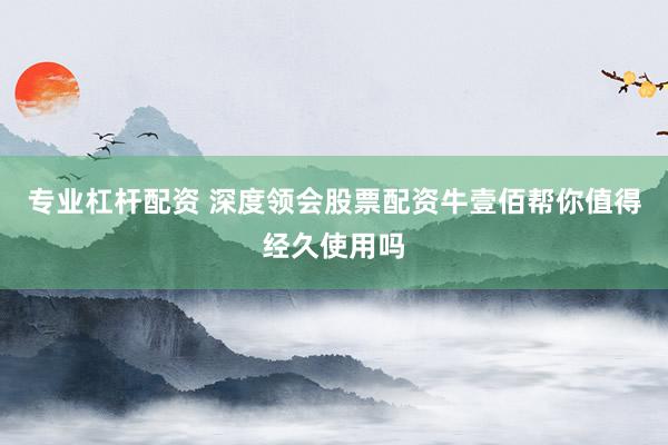 专业杠杆配资 深度领会股票配资牛壹佰帮你值得经久使用吗