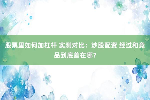 股票里如何加杠杆 实测对比：炒股配资 经过和竞品到底差在哪？