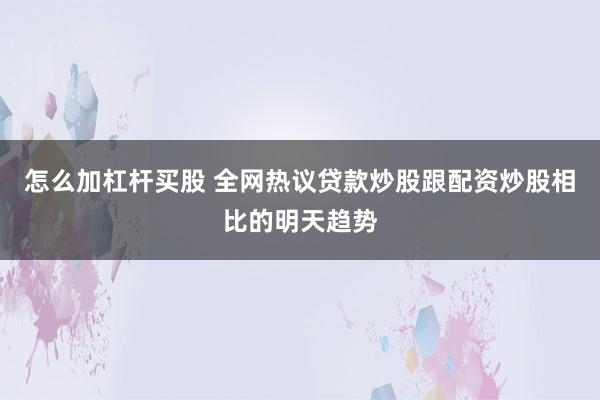 怎么加杠杆买股 全网热议贷款炒股跟配资炒股相比的明天趋势