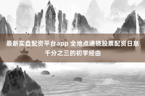 最新实盘配资平台app 全地点通晓股票配资日息千分之三的初学经由