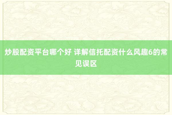 炒股配资平台哪个好 详解信托配资什么风趣6的常见误区