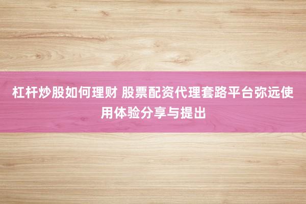杠杆炒股如何理财 股票配资代理套路平台弥远使用体验分享与提出