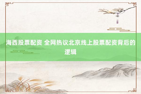 海西股票配资 全网热议北京线上股票配资背后的逻辑