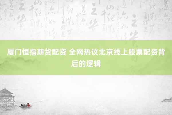 厦门恒指期货配资 全网热议北京线上股票配资背后的逻辑