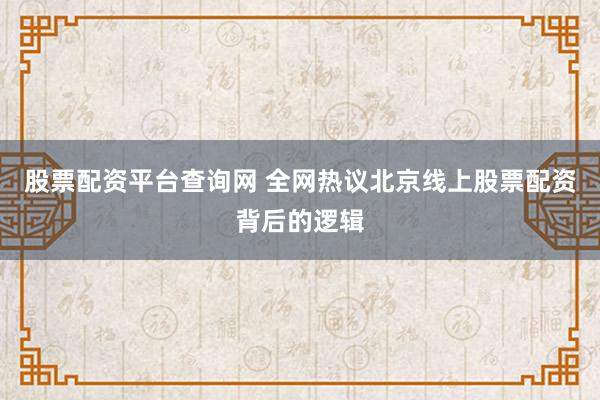 股票配资平台查询网 全网热议北京线上股票配资背后的逻辑