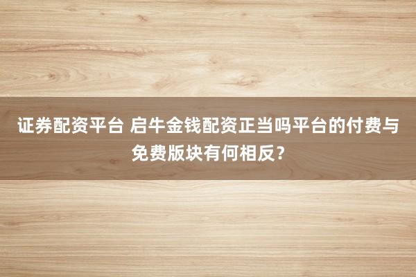 证券配资平台 启牛金钱配资正当吗平台的付费与免费版块有何相反？