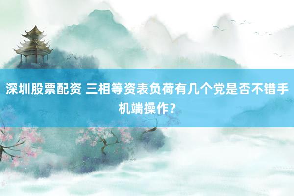 深圳股票配资 三相等资表负荷有几个党是否不错手机端操作？