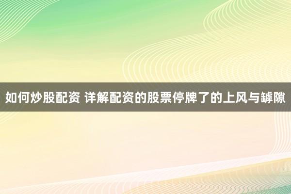 如何炒股配资 详解配资的股票停牌了的上风与罅隙