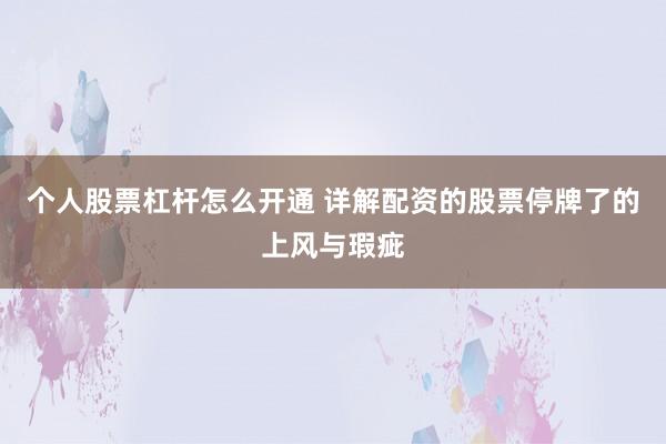 个人股票杠杆怎么开通 详解配资的股票停牌了的上风与瑕疵