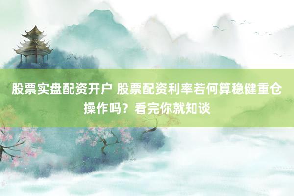 股票实盘配资开户 股票配资利率若何算稳健重仓操作吗？看完你就知谈