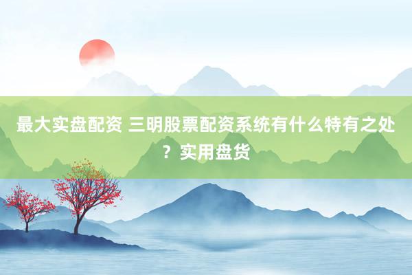 最大实盘配资 三明股票配资系统有什么特有之处？实用盘货
