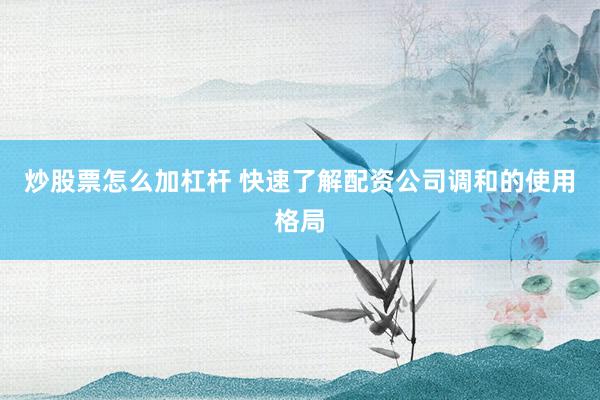 炒股票怎么加杠杆 快速了解配资公司调和的使用格局