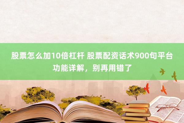 股票怎么加10倍杠杆 股票配资话术900句平台功能详解，别再用错了