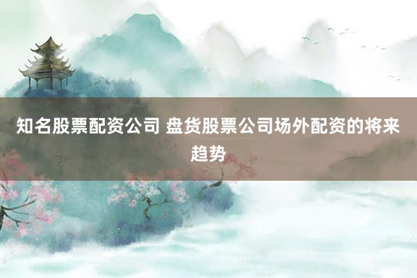 知名股票配资公司 盘货股票公司场外配资的将来趋势