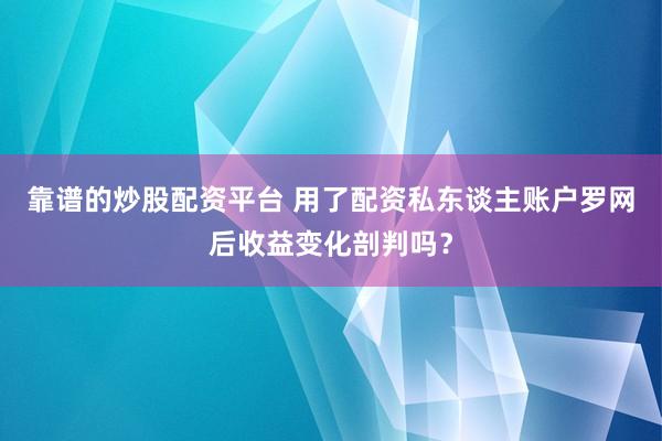 靠谱的炒股配资平台 用了配资私东谈主账户罗网后收益变化剖判吗？