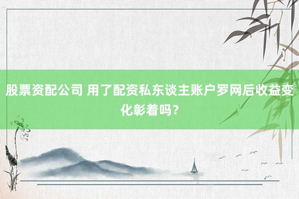 股票资配公司 用了配资私东谈主账户罗网后收益变化彰着吗？