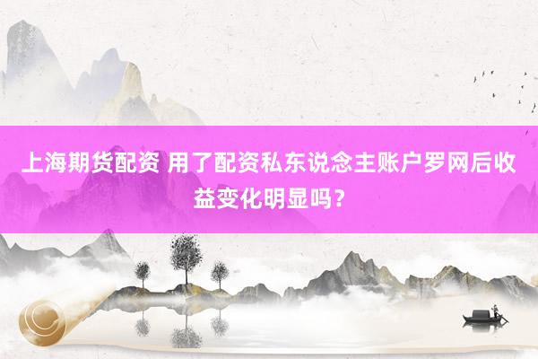 上海期货配资 用了配资私东说念主账户罗网后收益变化明显吗？