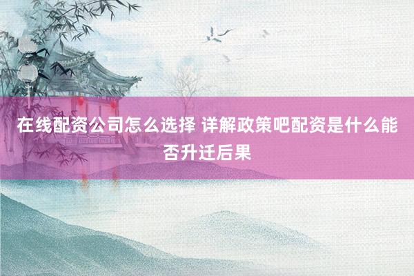 在线配资公司怎么选择 详解政策吧配资是什么能否升迁后果