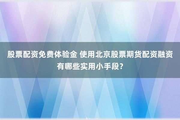 股票配资免费体验金 使用北京股票期货配资融资有哪些实用小手段？