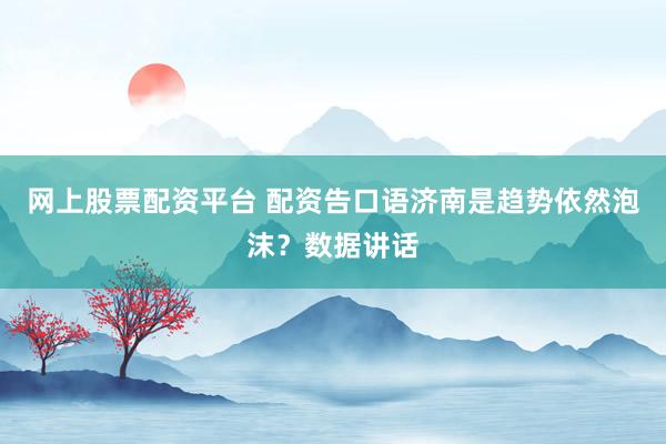 网上股票配资平台 配资告口语济南是趋势依然泡沫？数据讲话