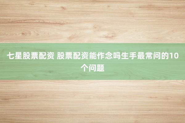 七星股票配资 股票配资能作念吗生手最常问的10个问题