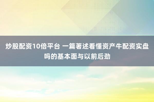 炒股配资10倍平台 一篇著述看懂资产牛配资实盘吗的基本面与以前后劲