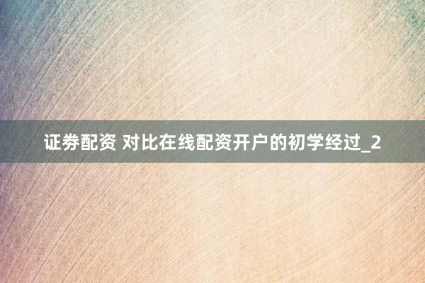 证劵配资 对比在线配资开户的初学经过_2
