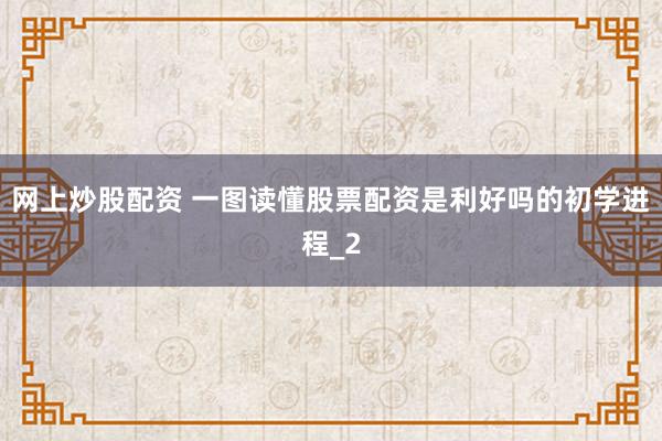网上炒股配资 一图读懂股票配资是利好吗的初学进程_2