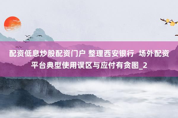 配资低息炒股配资门户 整理西安银行  场外配资平台典型使用误区与应付有贪图_2