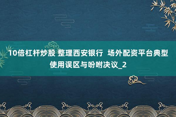 10倍杠杆炒股 整理西安银行  场外配资平台典型使用误区与吩咐决议_2