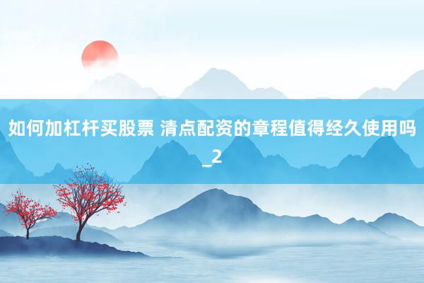 如何加杠杆买股票 清点配资的章程值得经久使用吗_2