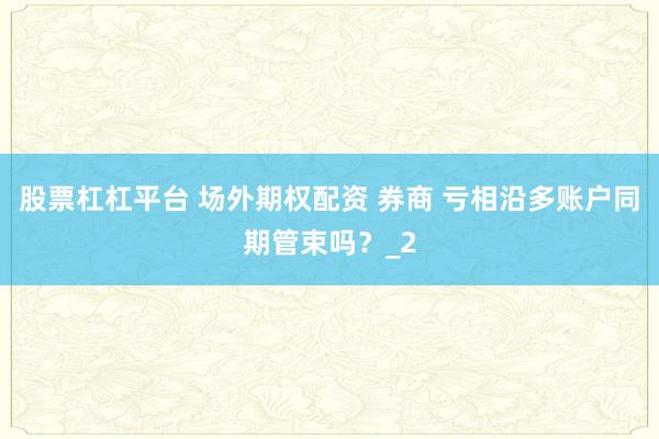 股票杠杠平台 场外期权配资 券商 亏相沿多账户同期管束吗？_2
