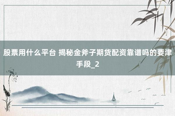 股票用什么平台 揭秘金斧子期货配资靠谱吗的要津手段_2