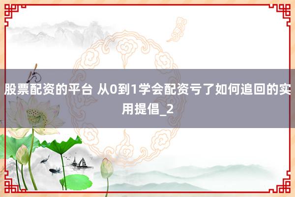 股票配资的平台 从0到1学会配资亏了如何追回的实用提倡_2