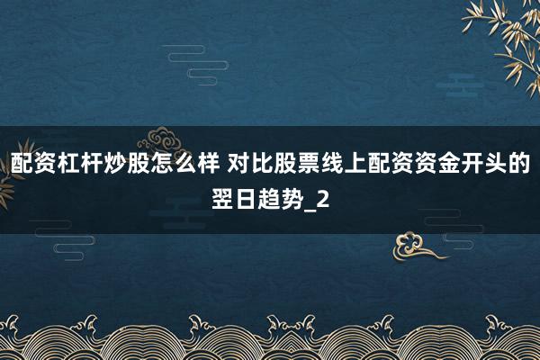 配资杠杆炒股怎么样 对比股票线上配资资金开头的翌日趋势_2