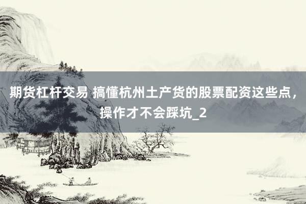 期货杠杆交易 搞懂杭州土产货的股票配资这些点，操作才不会踩坑_2