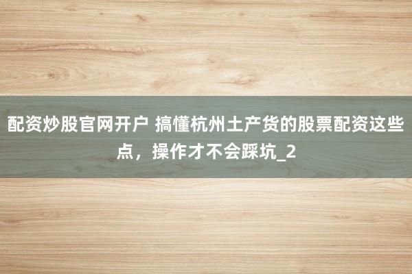 配资炒股官网开户 搞懂杭州土产货的股票配资这些点，操作才不会踩坑_2