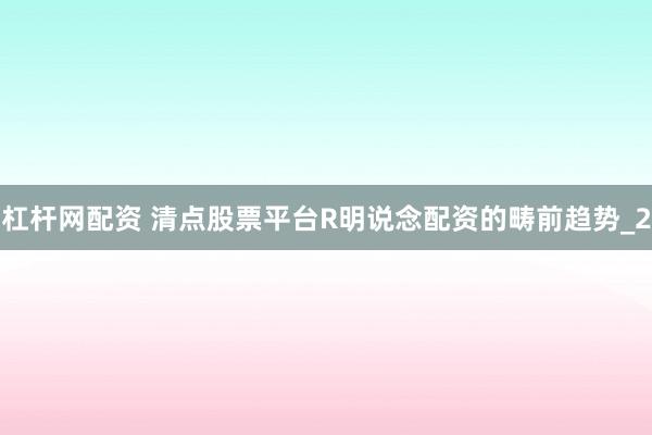 杠杆网配资 清点股票平台R明说念配资的畴前趋势_2