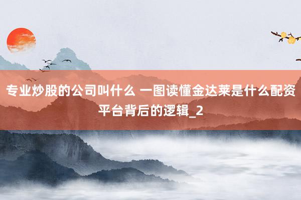 专业炒股的公司叫什么 一图读懂金达莱是什么配资平台背后的逻辑_2