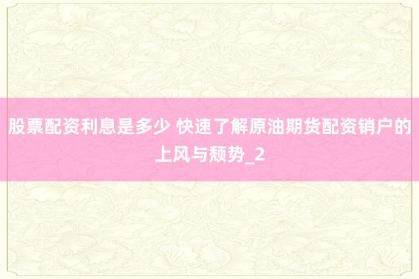 股票配资利息是多少 快速了解原油期货配资销户的上风与颓势_2
