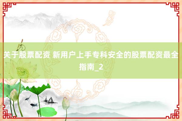 关于股票配资 新用户上手专科安全的股票配资最全指南_2